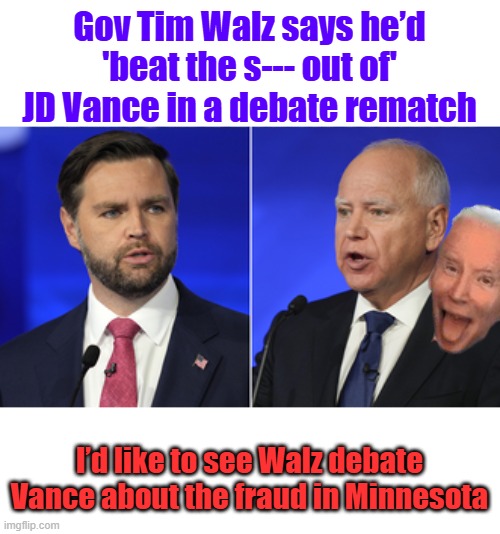 Do you see it. | Gov Tim Walz says he’d 'beat the s--- out of' JD Vance in a debate rematch; I’d like to see Walz debate Vance about the fraud in Minnesota | made w/ Imgflip meme maker