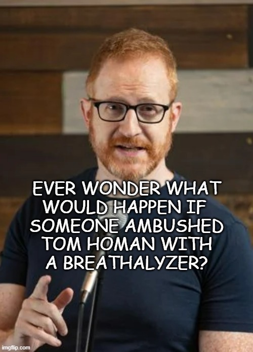 Intrusive thoughts -questions edition. | EVER WONDER WHAT
WOULD HAPPEN IF 
SOMEONE AMBUSHED
TOM HOMAN WITH
A BREATHALYZER? | image tagged in steve hoffstetter,tom homan,drunk guy | made w/ Imgflip meme maker