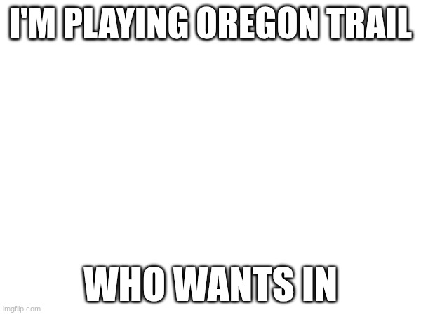 e. | I'M PLAYING OREGON TRAIL; WHO WANTS IN | image tagged in e | made w/ Imgflip meme maker