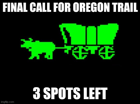 FINAL CALL!!! Got me and AYMY so far | FINAL CALL FOR OREGON TRAIL; 3 SPOTS LEFT | image tagged in oregon trail | made w/ Imgflip meme maker