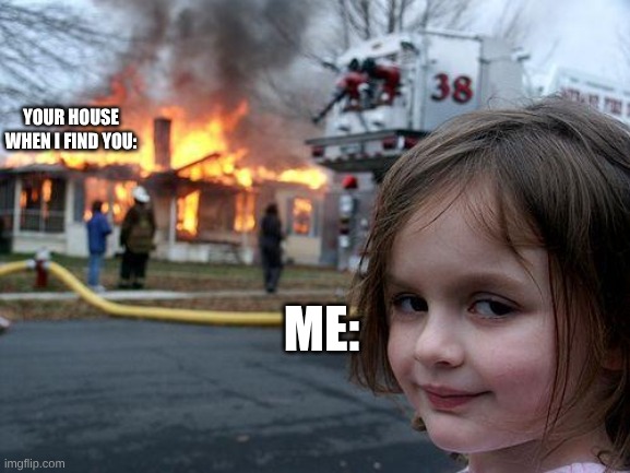 YOUR HOUSE WHEN I FIND YOU: ME: | image tagged in memes,disaster girl | made w/ Imgflip meme maker