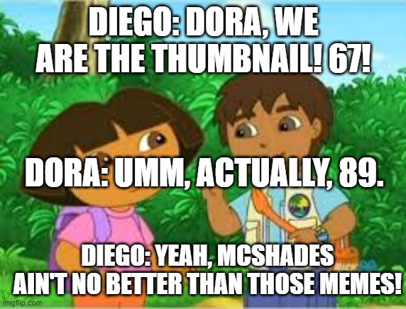 go diego go! | DIEGO: DORA, WE ARE THE THUMBNAIL! 67! DORA: UMM, ACTUALLY, 89. DIEGO: YEAH, MCSHADES AIN'T NO BETTER THAN THOSE MEMES! | image tagged in diego and dora | made w/ Imgflip meme maker