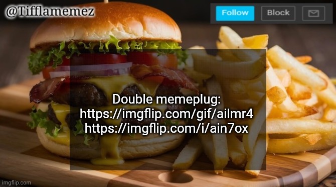 Double memeplug: https://imgflip.com/gif/ailmr4 https://imgflip.com/i/ain7ox | Double memeplug: https://imgflip.com/gif/ailmr4
https://imgflip.com/i/ain7ox | image tagged in tifflamemez burger and fries announcement template | made w/ Imgflip meme maker