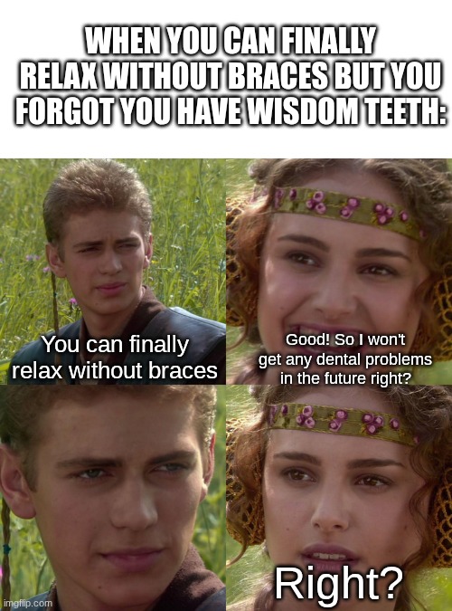 this is true | WHEN YOU CAN FINALLY RELAX WITHOUT BRACES BUT YOU FORGOT YOU HAVE WISDOM TEETH:; Good! So I won't get any dental problems in the future right? You can finally relax without braces; Right? | image tagged in anakin padme 4 panel,wisdom,dental,fun,braces,memes | made w/ Imgflip meme maker
