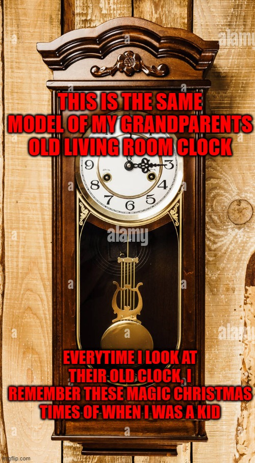 Old and Big clock | THIS IS THE SAME MODEL OF MY GRANDPARENTS OLD LIVING ROOM CLOCK; EVERYTIME I LOOK AT THEIR OLD CLOCK, I REMEMBER THESE MAGIC CHRISTMAS TIMES OF WHEN I WAS A KID | image tagged in old and big clock | made w/ Imgflip meme maker