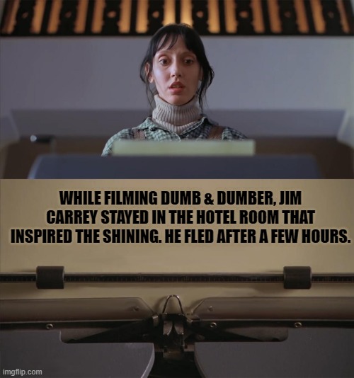 for those who don't know: | WHILE FILMING DUMB & DUMBER, JIM CARREY STAYED IN THE HOTEL ROOM THAT INSPIRED THE SHINING. HE FLED AFTER A FEW HOURS. | image tagged in the shining typewriter shelley duvall | made w/ Imgflip meme maker
