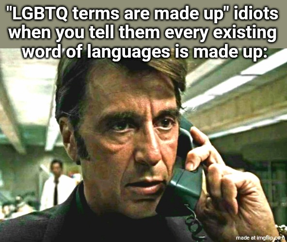 the text is leaking out of the spacing | "LGBTQ terms are made up" idiots 
when you tell them every existing 
word of languages is made up: | image tagged in al pacino concerned on phone | made w/ Imgflip meme maker