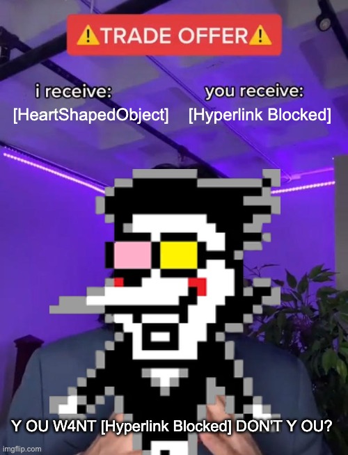 spamton | [Hyperlink Blocked]; [HeartShapedObject]; Y OU W4NT [Hyperlink Blocked] DON'T Y OU? | image tagged in trade offer | made w/ Imgflip meme maker