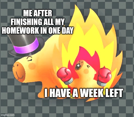 Fiery Capybara homework meme | ME AFTER FINISHING ALL MY HOMEWORK IN ONE DAY; I HAVE A WEEK LEFT | image tagged in fiery capybara | made w/ Imgflip meme maker