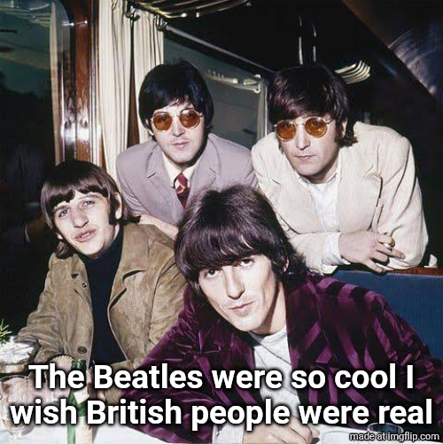 The Beatles | The Beatles were so cool I
wish British people were real | image tagged in the beatles | made w/ Imgflip meme maker