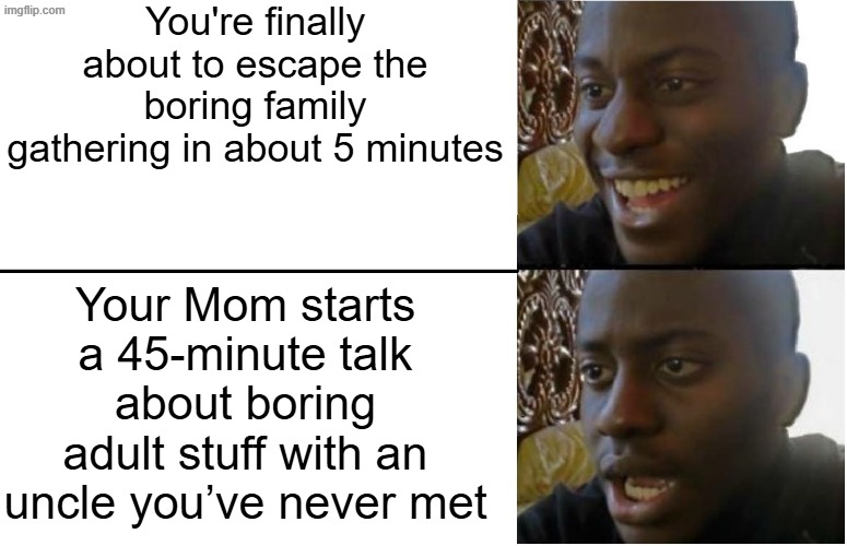 EVERY FREAKING TIME WE'RE ABOUT TO LEAVE | You're finally about to escape the boring family gathering in about 5 minutes; Your Mom starts a 45-minute talk about boring adult stuff with an uncle you’ve never met | image tagged in disappointed black guy,funny,memes,relatable,family,childhood | made w/ Imgflip meme maker