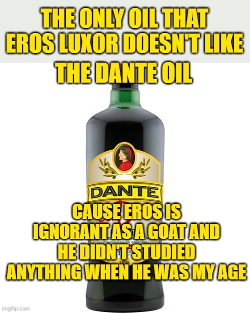 i don't think Eros actually knows DANTE ALIGHIERI. BAD FOR HIM! CAUSE DANTE IS IMPORTANT FOR OUR ITALY | THE ONLY OIL THAT EROS LUXOR DOESN'T LIKE; THE DANTE OIL; CAUSE EROS IS IGNORANT AS A GOAT AND HE DIDN'T STUDIED ANYTHING WHEN HE WAS MY AGE | made w/ Imgflip meme maker