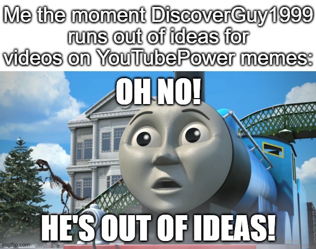 True fact. | Me the moment DiscoverGuy1999 runs out of ideas for videos on YouTubePower memes:; OH NO! HE'S OUT OF IDEAS! | image tagged in youtubepower,discoverguy1999,meme,thomas the tank engine,ideas,why are you reading the tags | made w/ Imgflip meme maker
