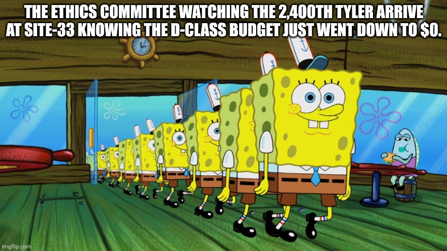 spongebob clones | THE ETHICS COMMITTEE WATCHING THE 2,400TH TYLER ARRIVE AT SITE-33 KNOWING THE D-CLASS BUDGET JUST WENT DOWN TO $0. | image tagged in spongebob clones | made w/ Imgflip meme maker