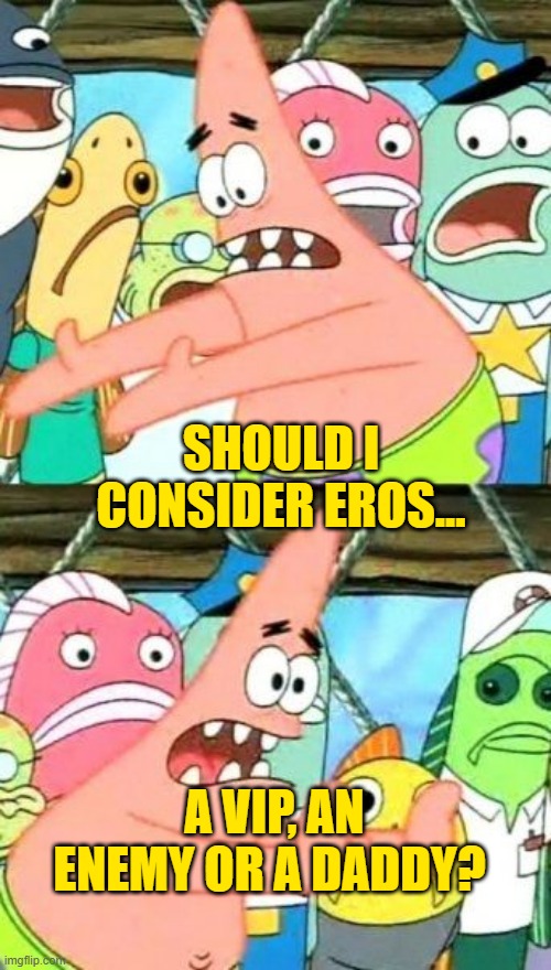pretty confused about this one | SHOULD I CONSIDER EROS... A VIP, AN ENEMY OR A DADDY? | image tagged in memes,put it somewhere else patrick | made w/ Imgflip meme maker