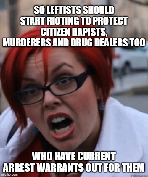 Feminist Face | SO LEFTISTS SHOULD START RIOTING TO PROTECT CITIZEN RAPISTS, MURDERERS AND DRUG DEALERS TOO WHO HAVE CURRENT ARREST WARRANTS OUT FOR THEM | image tagged in feminist face | made w/ Imgflip meme maker