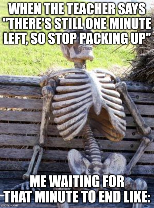 Waiting Skeleton | WHEN THE TEACHER SAYS "THERE'S STILL ONE MINUTE LEFT, SO STOP PACKING UP"; ME WAITING FOR THAT MINUTE TO END LIKE: | image tagged in memes,waiting skeleton | made w/ Imgflip meme maker