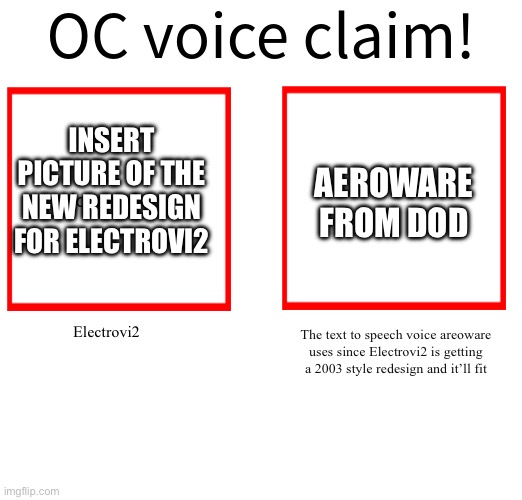 Yes im exploring more artstyles outside of the flat and monotone one i use | INSERT PICTURE OF THE NEW REDESIGN FOR ELECTROVI2; AEROWARE FROM DOD; The text to speech voice areoware uses since Electrovi2 is getting a 2003 style redesign and it’ll fit; Electrovi2 | image tagged in rose/bee's oc voice claim challenge | made w/ Imgflip meme maker