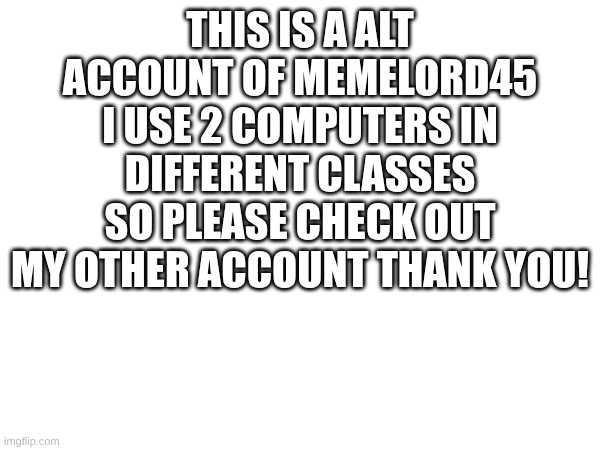 Do it | THIS IS A ALT ACCOUNT OF MEMELORD45 I USE 2 COMPUTERS IN DIFFERENT CLASSES SO PLEASE CHECK OUT MY OTHER ACCOUNT THANK YOU! | image tagged in accounts,idk,what,to,type | made w/ Imgflip meme maker