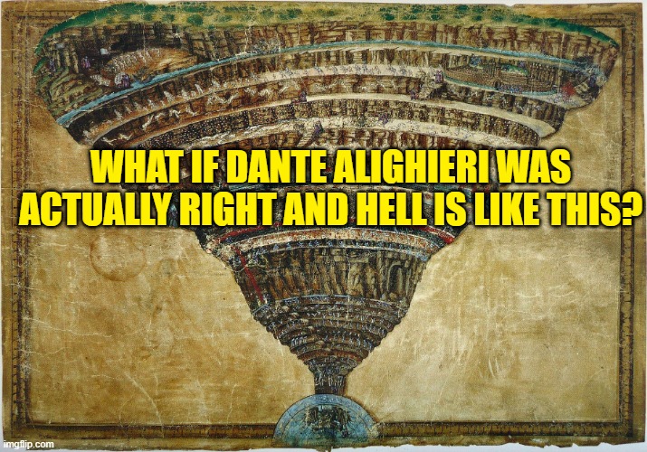 dante's inferno | WHAT IF DANTE ALIGHIERI WAS ACTUALLY RIGHT AND HELL IS LIKE THIS? | image tagged in dante's inferno | made w/ Imgflip meme maker