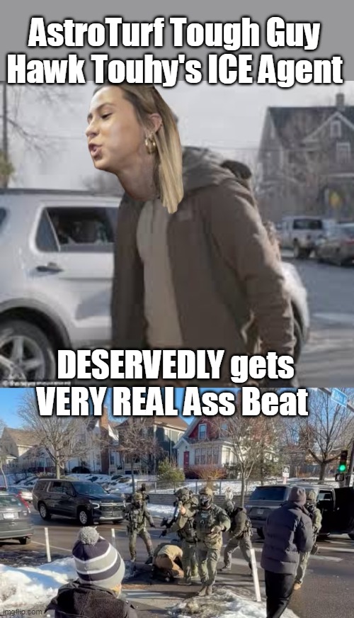 Guess he's a Pretti Tough Guy | AstroTurf Tough Guy Hawk Touhy's ICE Agent; DESERVEDLY gets VERY REAL Ass Beat | image tagged in prettit hawk touhy meme | made w/ Imgflip meme maker