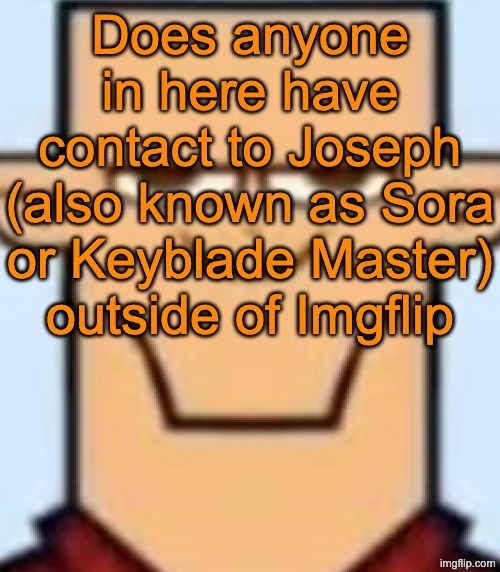 Sped Tyler | Does anyone in here have contact to Joseph (also known as Sora or Keyblade Master) outside of Imgflip | image tagged in sped tyler | made w/ Imgflip meme maker