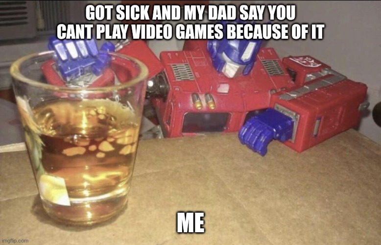 me when sick | GOT SICK AND MY DAD SAY YOU CANT PLAY VIDEO GAMES BECAUSE OF IT; ME | image tagged in optimus high/drunk | made w/ Imgflip meme maker