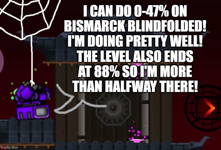 Progress | I CAN DO 0-47% ON
BISMARCK BLINDFOLDED!
I'M DOING PRETTY WELL!
THE LEVEL ALSO ENDS
AT 88% SO I'M MORE
THAN HALFWAY THERE! | image tagged in squidpiglet's gd announcement template,bismarck | made w/ Imgflip meme maker