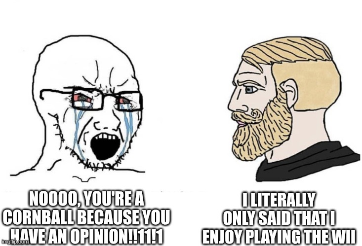 "Cornball," more like, uhhhh, bad. | I LITERALLY ONLY SAID THAT I ENJOY PLAYING THE WII; NOOOO, YOU'RE A CORNBALL BECAUSE YOU HAVE AN OPINION!!11!1 | image tagged in wii,cornball,soyjak | made w/ Imgflip meme maker