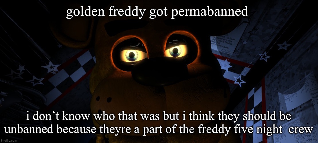 freddy fivebear | golden freddy got permabanned; i don’t know who that was but i think they should be unbanned because theyre a part of the freddy five night  crew | image tagged in freddy fivebear | made w/ Imgflip meme maker