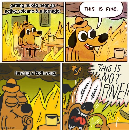 getting nuked near an active volcano & a tornado:; hearing a kpdh song: | image tagged in memes,this is fine,this is not fine | made w/ Imgflip meme maker
