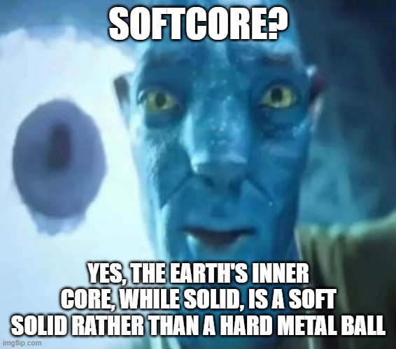 Avatar guy | SOFTCORE? YES, THE EARTH'S INNER CORE, WHILE SOLID, IS A SOFT SOLID RATHER THAN A HARD METAL BALL | image tagged in avatar guy | made w/ Imgflip meme maker