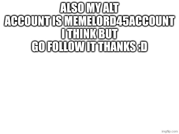 ALSO MY ALT ACCOUNT IS MEMELORD45ACCOUNT I THINK BUT GO FOLLOW IT THANKS :D | image tagged in idk | made w/ Imgflip meme maker