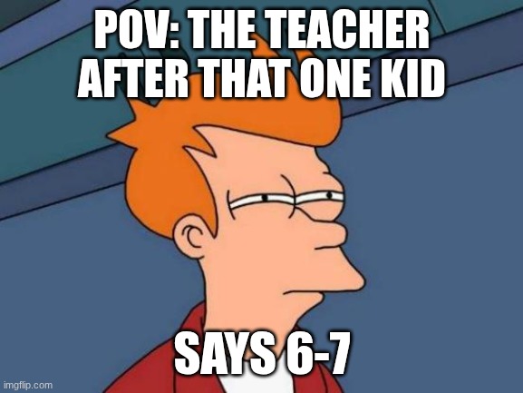 Futurama Fry Meme | POV: THE TEACHER AFTER THAT ONE KID; SAYS 6-7 | image tagged in memes,futurama fry | made w/ Imgflip meme maker