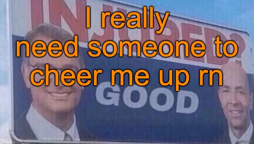 Injured Good announcement | I really need someone to cheer me up rn | image tagged in injured good announcement | made w/ Imgflip meme maker