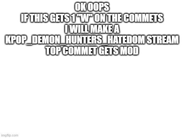 OK OOPS
IF THIS GETS 1 "W" ON THE COMMETS
I WILL MAKE A KPOP_DEMON_HUNTERS_HATEDOM STREAM
TOP COMMET GETS MOD | made w/ Imgflip meme maker