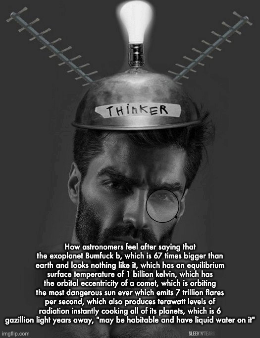 Gigachad Thinker | How astronomers feel after saying that the exoplanet Bumfuck b, which is 67 times bigger than earth and looks nothing like it, which has an equilibrium surface temperature of 1 billion kelvin, which has the orbital eccentricity of a comet, which is orbiting the most dangerous sun ever which emits 7 trillion flares per second, which also produces terawatt levels of radiation instantly cooking all of its planets, which is 6 gazillion light years away, "may be habitable and have liquid water on it" | image tagged in gigachad thinker | made w/ Imgflip meme maker