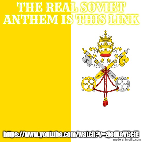 click the link here to listen to the ussr anthem | THE REAL SOVIET ANTHEM IS THIS LINK; https://www.youtube.com/watch?v=zjedLeVGcfE | image tagged in flag of the vatican city | made w/ Imgflip meme maker
