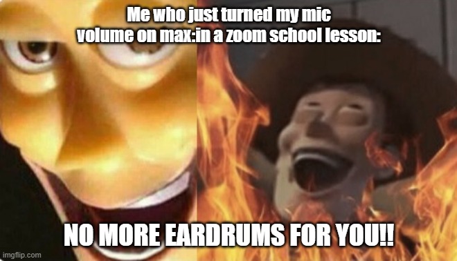 No more ears. | Me who just turned my mic volume on max:in a zoom school lesson:; NO MORE EARDRUMS FOR YOU!! | image tagged in satanic woody no spacing | made w/ Imgflip meme maker