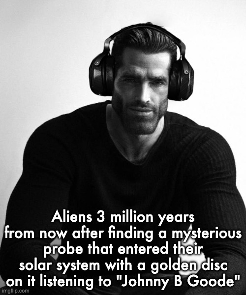 Fun fact: voyager 1 has that song on it | Aliens 3 million years from now after finding a mysterious probe that entered their solar system with a golden disc on it listening to "Johnny B Goode" | image tagged in gigachad wearing headphones | made w/ Imgflip meme maker