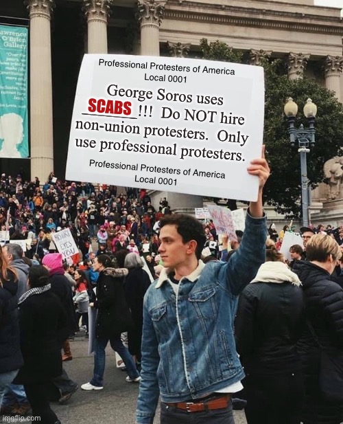 Man holding sign | Professional Protesters of America
Local 0001; George Soros uses _______!!!  Do NOT hire non-union protesters.  Only use professional protesters. SCABS; Professional Protesters of America
Local 0001 | image tagged in man holding sign,george soros,professional protester | made w/ Imgflip meme maker