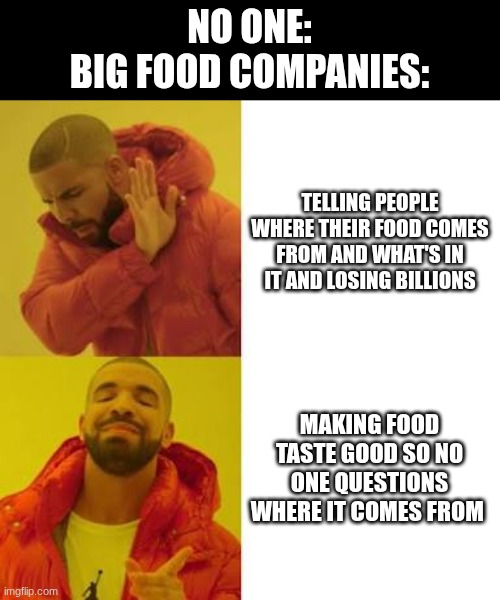 Drake No/Yes | NO ONE:
BIG FOOD COMPANIES:; TELLING PEOPLE WHERE THEIR FOOD COMES FROM AND WHAT'S IN IT AND LOSING BILLIONS; MAKING FOOD TASTE GOOD SO NO ONE QUESTIONS WHERE IT COMES FROM | image tagged in drake no/yes | made w/ Imgflip meme maker