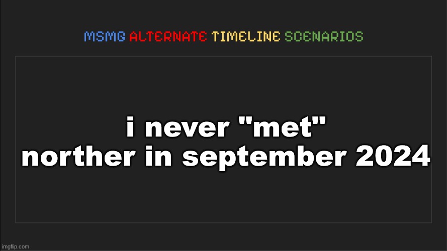MSMG: Alternate Timeline Scenarios | i never "met" norther in september 2024 | image tagged in msmg alternate timeline scenarios | made w/ Imgflip meme maker