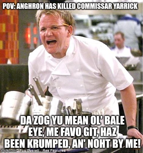 I IZ GONNA KRUMP YAH, WAAAAAAAAAAAAAAAGH!! | POV: ANGHRON HAS KILLED COMMISSAR YARRICK; DA ZOG YU MEAN OL' BALE EYE, ME FAVO GIT, HAZ BEEN KRUMPED, AN' NOHT BY ME! | image tagged in memes,chef gordon ramsay | made w/ Imgflip meme maker