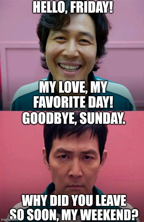 Squid Game | HELLO, FRIDAY! MY LOVE, MY FAVORITE DAY! GOODBYE, SUNDAY. WHY DID YOU LEAVE SO SOON, MY WEEKEND? | image tagged in squid game,friday,sunday,funny,memes | made w/ Imgflip meme maker