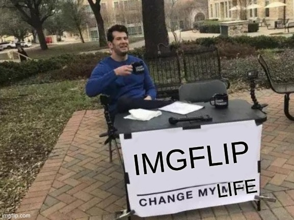 It really did | IMGFLIP; LIFE | image tagged in memes,change my mind,funny,fun | made w/ Imgflip meme maker