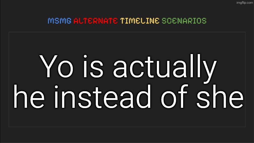 MSMG: Alternate Timeline Scenarios | Yo is actually he instead of she | image tagged in msmg alternate timeline scenarios | made w/ Imgflip meme maker
