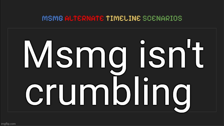 MSMG: Alternate Timeline Scenarios | Msmg isn't crumbling | image tagged in msmg alternate timeline scenarios | made w/ Imgflip meme maker