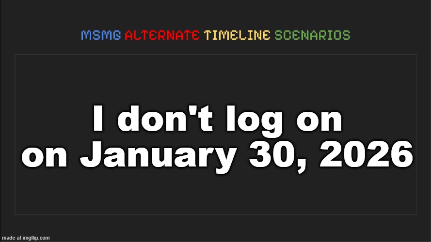 MSMG: Alternate Timeline Scenarios | I don't log on on January 30, 2026 | image tagged in msmg alternate timeline scenarios | made w/ Imgflip meme maker