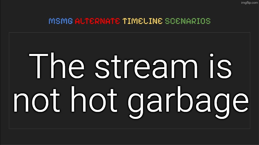 MSMG: Alternate Timeline Scenarios | The stream is not hot garbage | image tagged in msmg alternate timeline scenarios | made w/ Imgflip meme maker